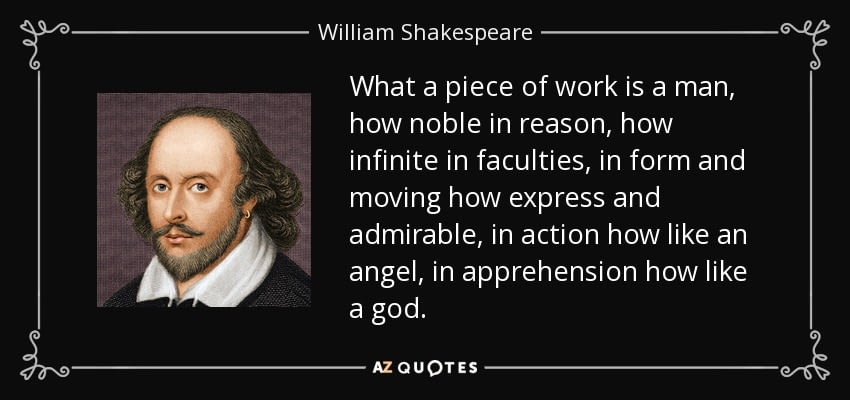 Shakespeake quote from Hamlet: "What a piece of work is a man, how noble in reason, how infinite in faculties"