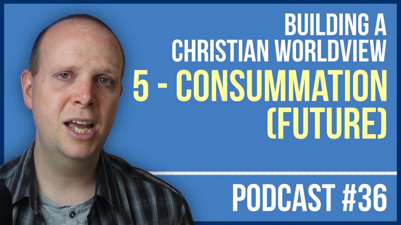 Building a Christian Worldview – #5: Consummation (Future) – Podcast #36