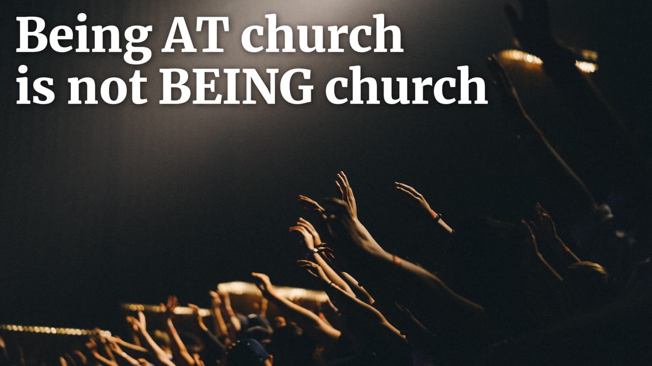 Being AT church is not BEING church